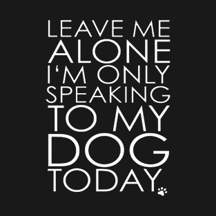 Leave Me Alone I'm Only Speaking To My Dog Today - Tshirts & Accessories T-Shirt