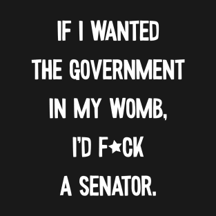 If I Wanted The Government In My Womb Fuck a Senator Defend Roe V Wade Pro Choice Abortion Rights Feminism T-Shirt