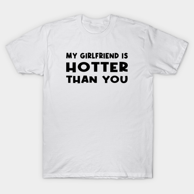 my girlfriend is hotter than you - My Girlfriend Is Hotter Than You - T ...