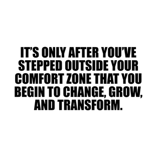 It’s only after you’ve stepped outside your comfort zone that you begin to change, grow, and transform T-Shirt