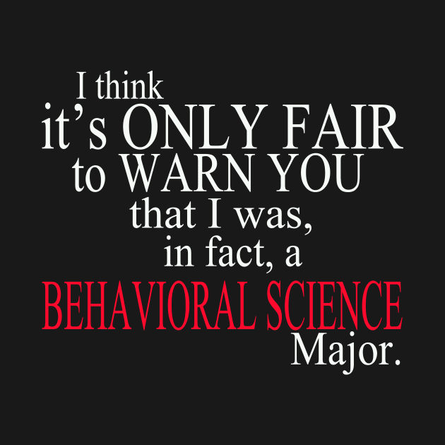 I Think It’s Only Fair To Warn You That I Was In Fact A Behavioral Science Major by delbertjacques