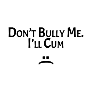 Don’t Bully Me I’ll Cum T-Shirt