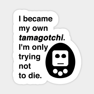 I became my own tamagotchi. I'm only trying not to die. Magnet