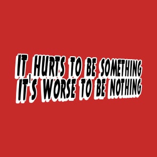 It Hurts To Be Something, It's Worse To Be Nothing T-Shirt