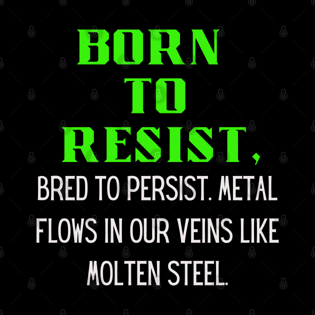 BORN TO RESIST, Bred to persist.Metal flows in our veins like molten steel by Klau