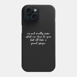 I'm not really sure what I've done to you But I'll take a Pinot Grigio Phone Case