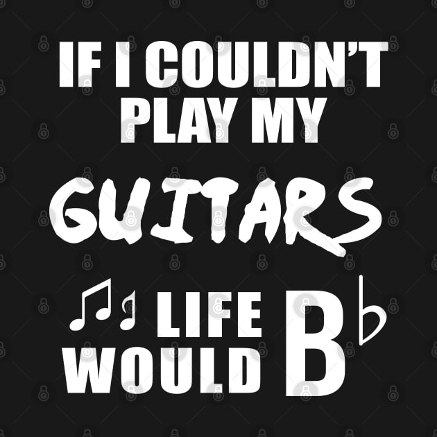 If I Couldn't Play My Guitars, Life Would Bb by newledesigns