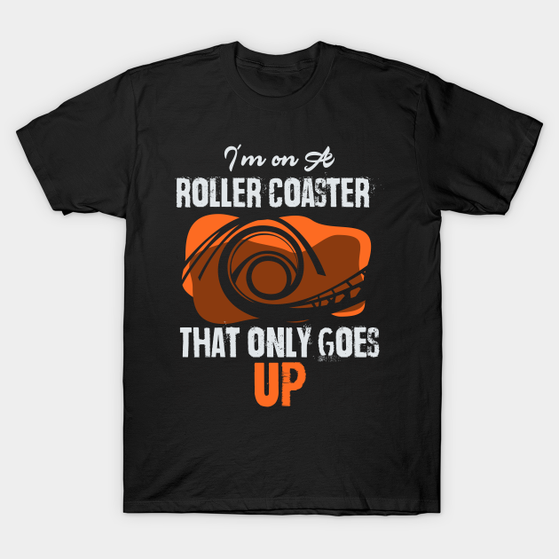 I'm On A Roller Coaster That ONly Goes Up - Rollercoaster - T-Shirt ...