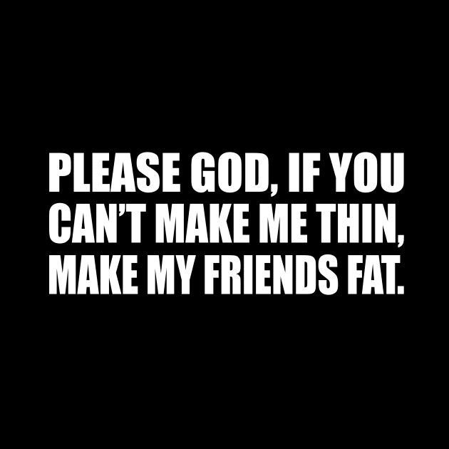 Please God, if you can’t make me thin, make my friends fat by CRE4T1V1TY