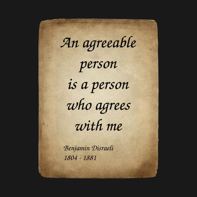 Benjamin Disraeli, British Prime Minister and Novelist. An agreeable person is a person who agrees with me. by Incantiquarian