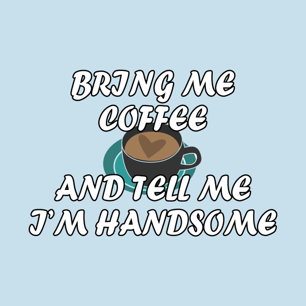 Discover Bring me coffee and tell me i'm handsome - Bring Me Coffee - T-Shirt