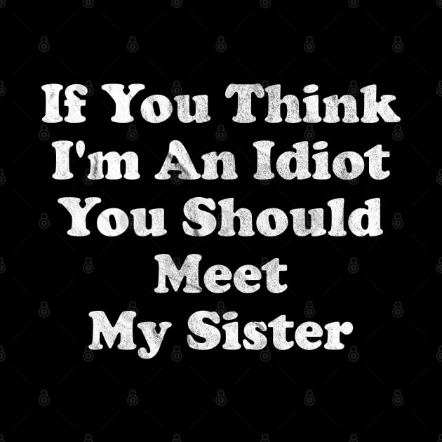 If You Think I'm An Idiot You Should Meet My Sister by anonshirt