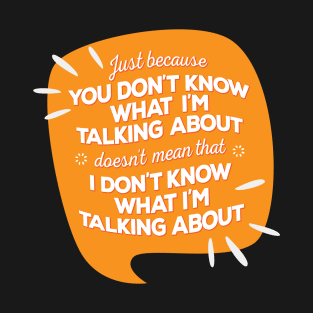 Just Because You Don’t Know What I’m Talking About Doesn’t Mean I Don’t Know What I am Talking About T-Shirt