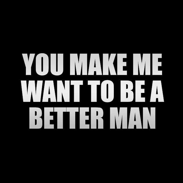 You make me want to be a better man by CRE4T1V1TY