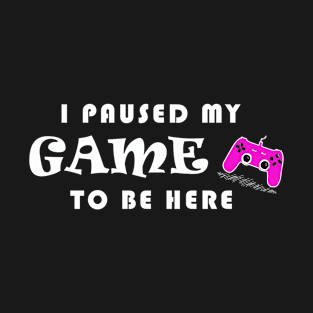 I PAUSED MY GAME TO BE HERE T-Shirt