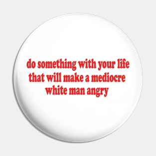 Do Something With Your Life That Will Make a Mediocre White Man Angry T-Shirt or Crewneck Sweatshirt Pin