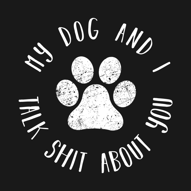 My dog and i talk shit about you distressed dog paw shirt by CMDesign