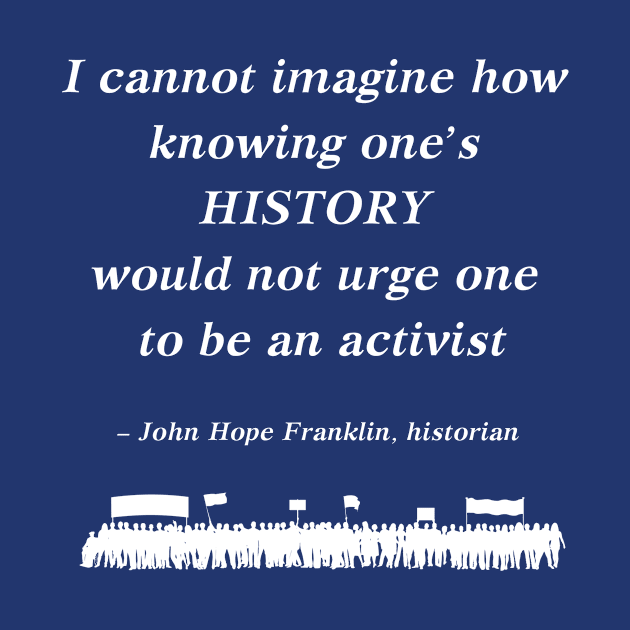 “I cannot imagine how knowing one's history would not urge one to be an activist”  - John Hope Franklin , historian by ZanyPast