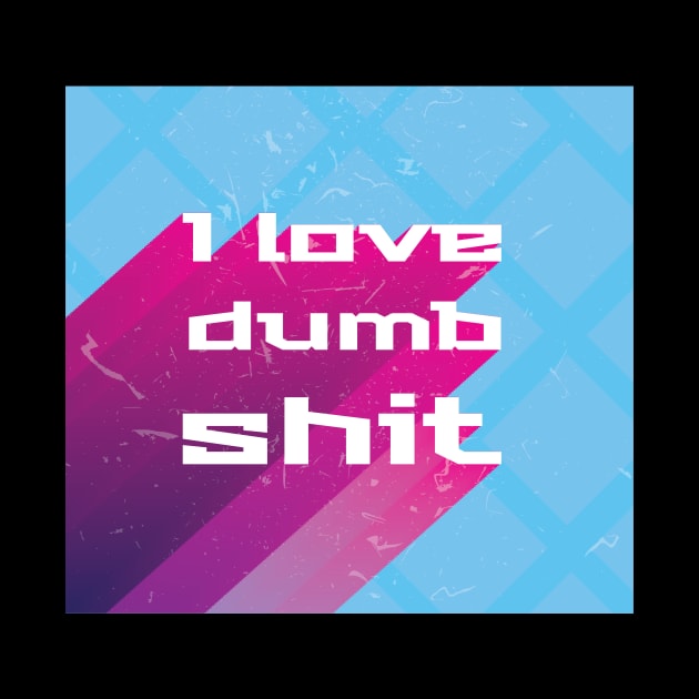 I love dumb shit by BrokenGrin