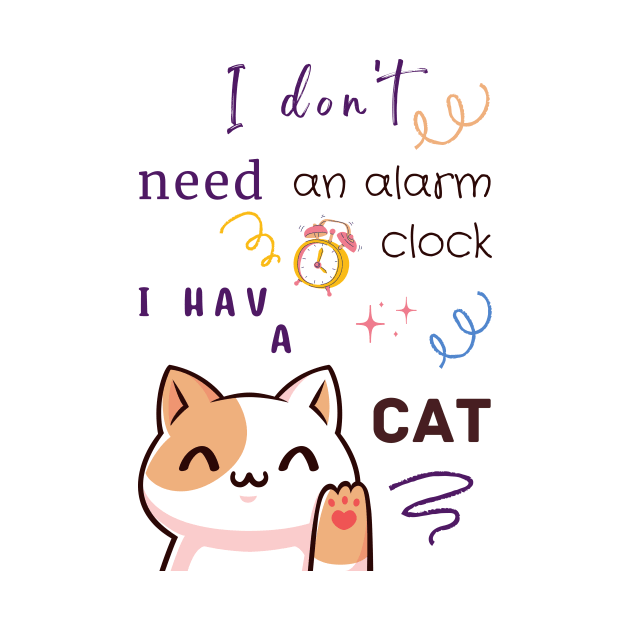 I Don't Need an Alarm Clock I Have a CAT by Creativity Haven