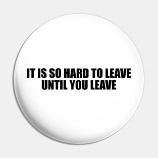 It is so hard to leave until you leave Pin