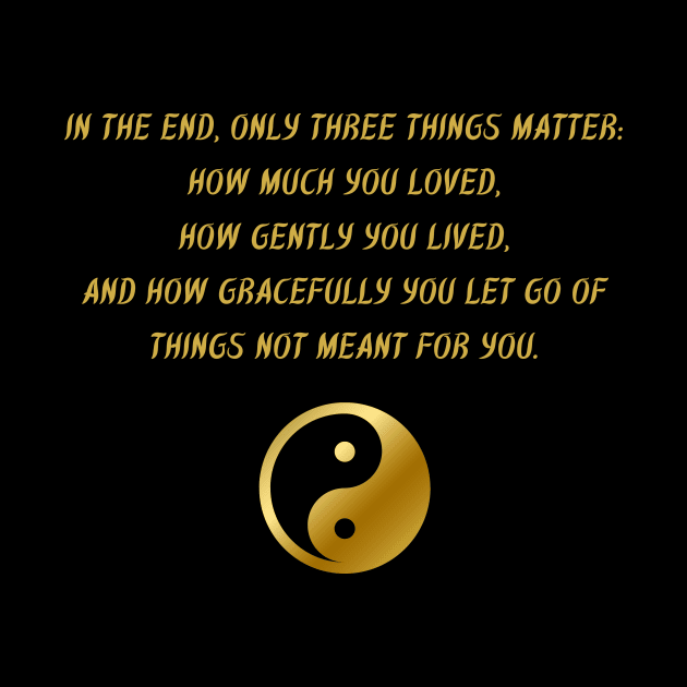 In The End, Only Three Things Matter: How Much You Loved, How Gently You Lived, And How Gracefully You Let Go of Things Not Meant For You. by BuddhaWay