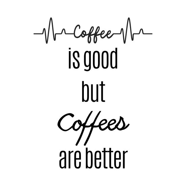 Coffee is good but coffees are better by Statement-Designs