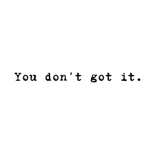 You don't got it. T-Shirt
