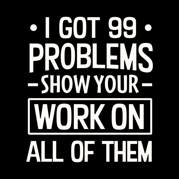 I Got 99 Problems Show Your Work on all of them by TheDesignDepot