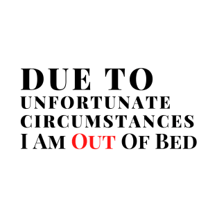 Due to unfortunate circumstances I am out of bed T-Shirt