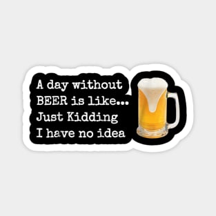 A Day without BEER is like...Just Kidding I Have No Idea! Magnet