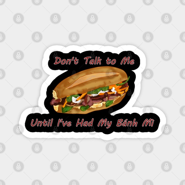 Don't Talk to Me Until I've Had My Bánh Mì!  (For the Bánh Mì lover) Magnet by AZNSnackShop