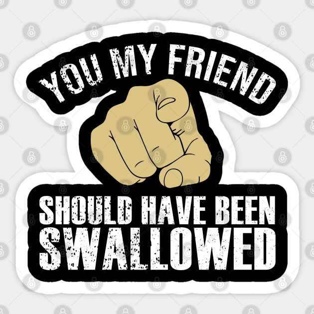 you my friend should have been swallowed shirt