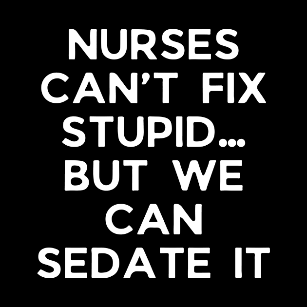 Nurses can’t fix stupid but we can sedate it by Word and Saying