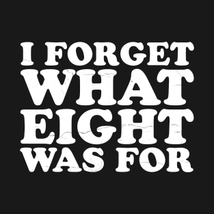 i-forget-what-eight-was-for T-Shirt