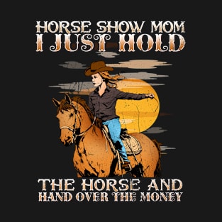 Horse Show Mom I Just Hold The Horse And Hand Over The Money T-Shirt