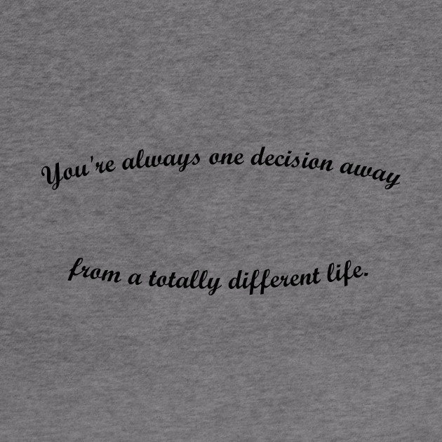 You Re Always One Decision Away From A Totally Different Life