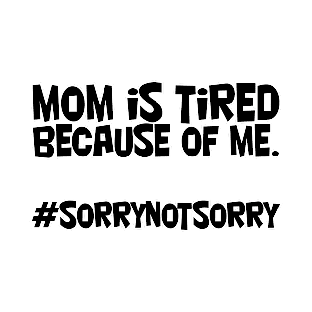 mom is tired because of me. #sorrynotsorry by afternoontees