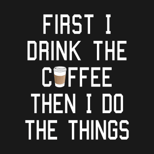 First I Drink the Coffee, Then I Do the Things T-Shirt