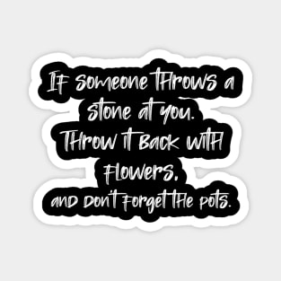 If someone throws a stone at you. Throw it back with flowers, and don't forget the pots. Magnet