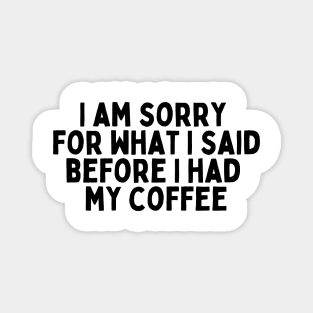 I am sorry for what I said before I had my coffee Magnet