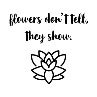 Flowers Don't Tell, They Show. T-Shirt