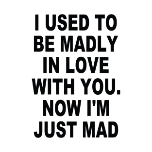 I used to Be Madly In Love With You Now I'm Just Mad T-Shirt