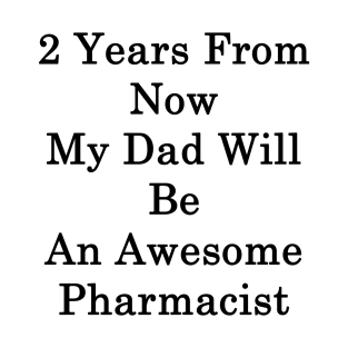 2 Years From Now My Dad Will Be An Awesome Pharmacist T-Shirt