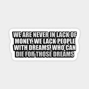 We are never in lack of money. We lack people with dreams, who can die for those dreams Magnet