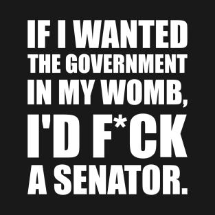 If I Wanted The Government In My Womb Fuck a Senator Defend Roe V Wade Pro Choice Abortion Rights Feminism T-Shirt