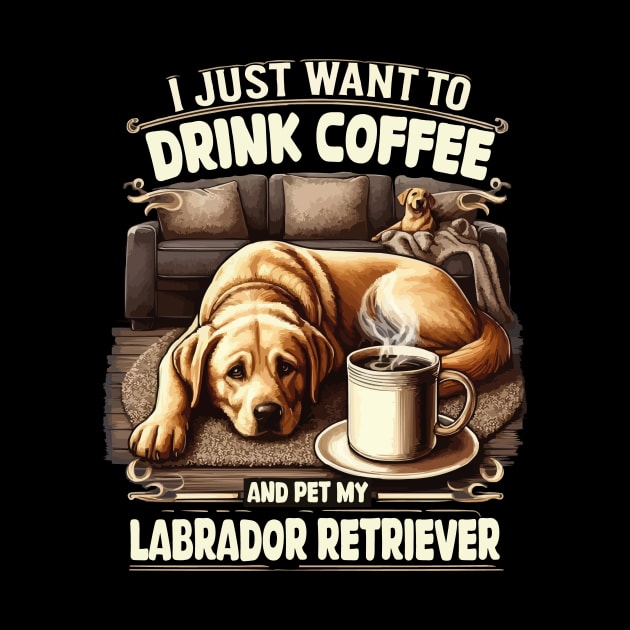 I Just Want To Drink Coffee, Pet My Labrador Retriever Funny by JUST PINK