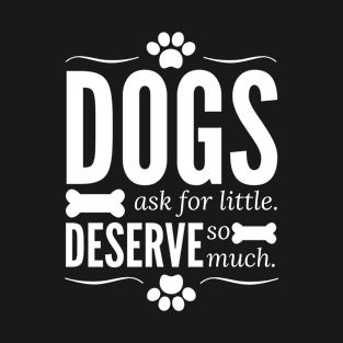 Dogs ask for little, deserve so much T-Shirt