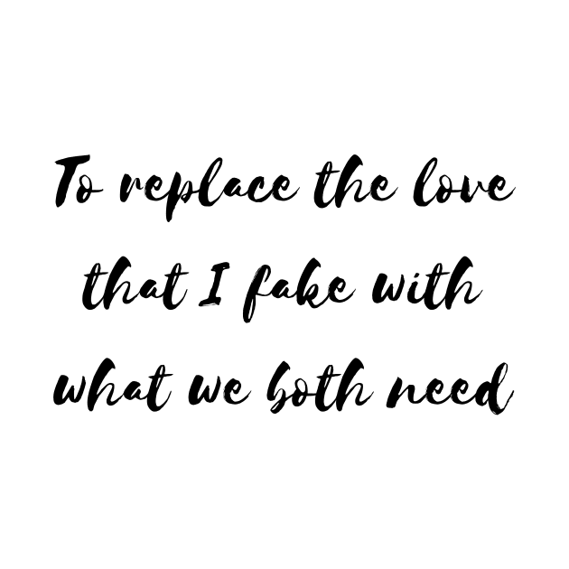 to replace the love that i fake with what we both need by Tees by broke