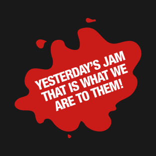 Yesterday's Jam that is what we are to them! T-Shirt